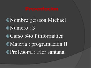 Presentación
Nombre :jeisson Michael
Numero : 3
Curso :4to f informática
Materia : programación II
Profesor/a : Flor santana
 
