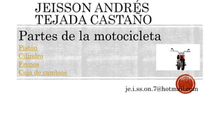 Partes de la motocicleta
Pistón
Cilindro
Frenos
Caja de cambios
je.i.ss.on.7@hotmail.com
 