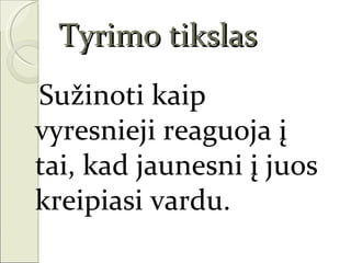 Tyrimo tikslas
Sužinoti kaip
vyresnieji reaguoja į
tai, kad jaunesni į juos
kreipiasi vardu.
 