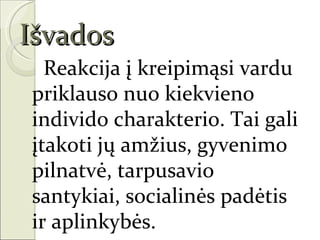 Išvados
  Reakcija į kreipimąsi vardu
priklauso nuo kiekvieno
individo charakterio. Tai gali
įtakoti jų amžius, gyvenimo
pilnatvė, tarpusavio
santykiai, socialinės padėtis
ir aplinkybės.
 