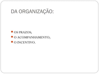 DA ORGANIZAÇÃO:
OS PRAZOS;
O ACOMPANHAMENTO;
O INCENTIVO.
 