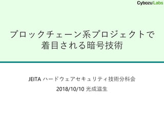 ブロックチェーン系プロジェクトで
着目される暗号技術
JEITA ハードウェアセキュリティ技術分科会
2018/10/10 光成滋生
 