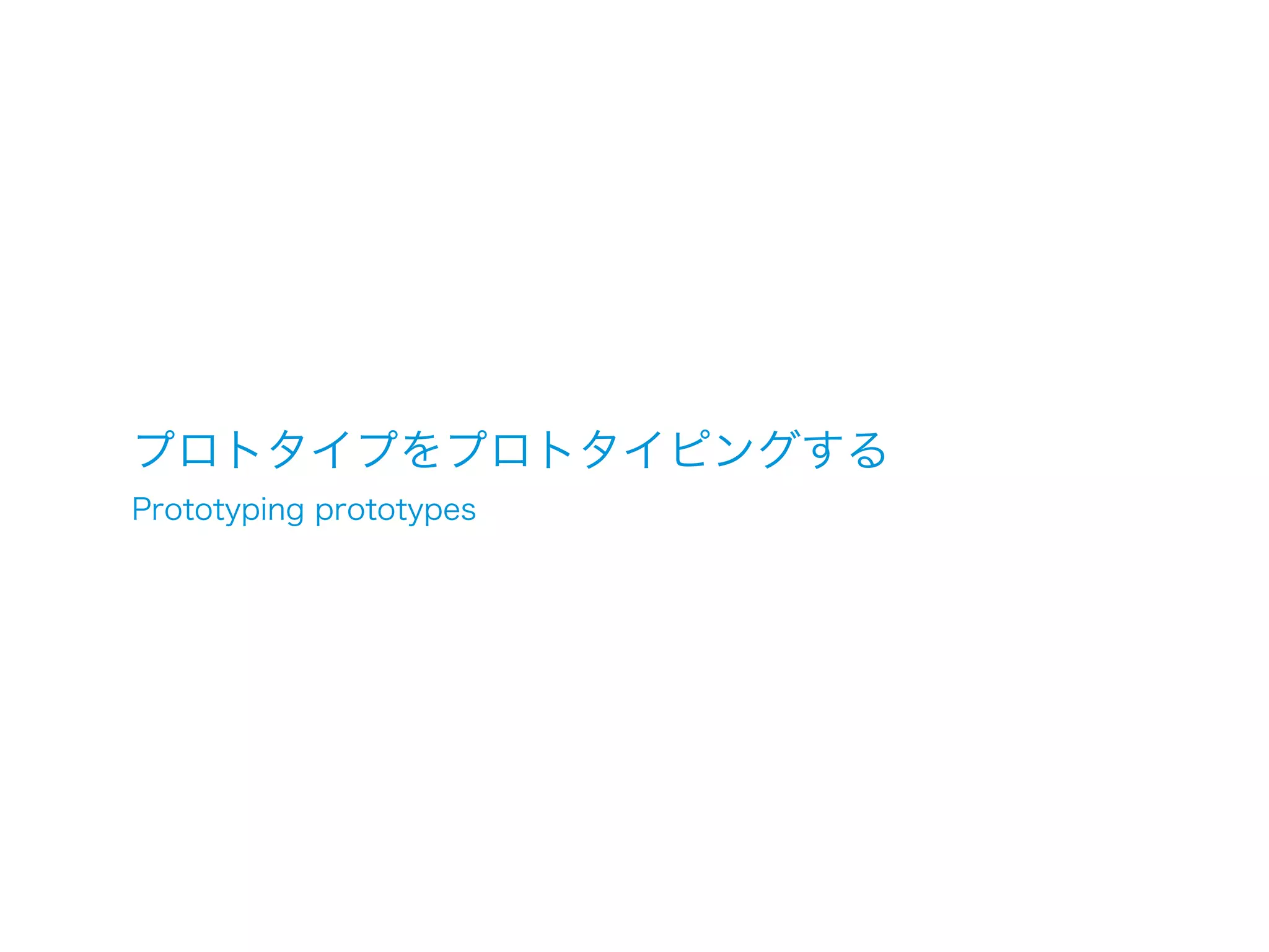 プロトタイプをプロトタイピングする
Prototyping prototypes
 
