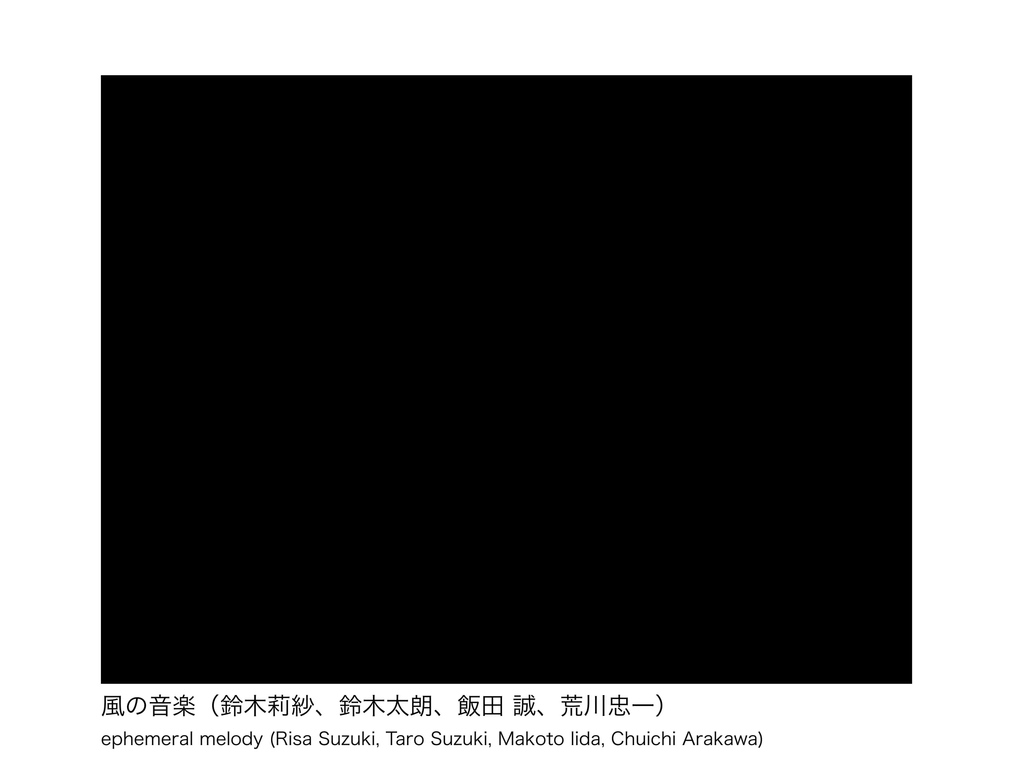 風の音楽（鈴木莉紗、鈴木太朗、飯田 誠、荒川忠一）
ephemeral melody (Risa Suzuki, Taro Suzuki, Makoto Iida, Chuichi Arakawa)
 