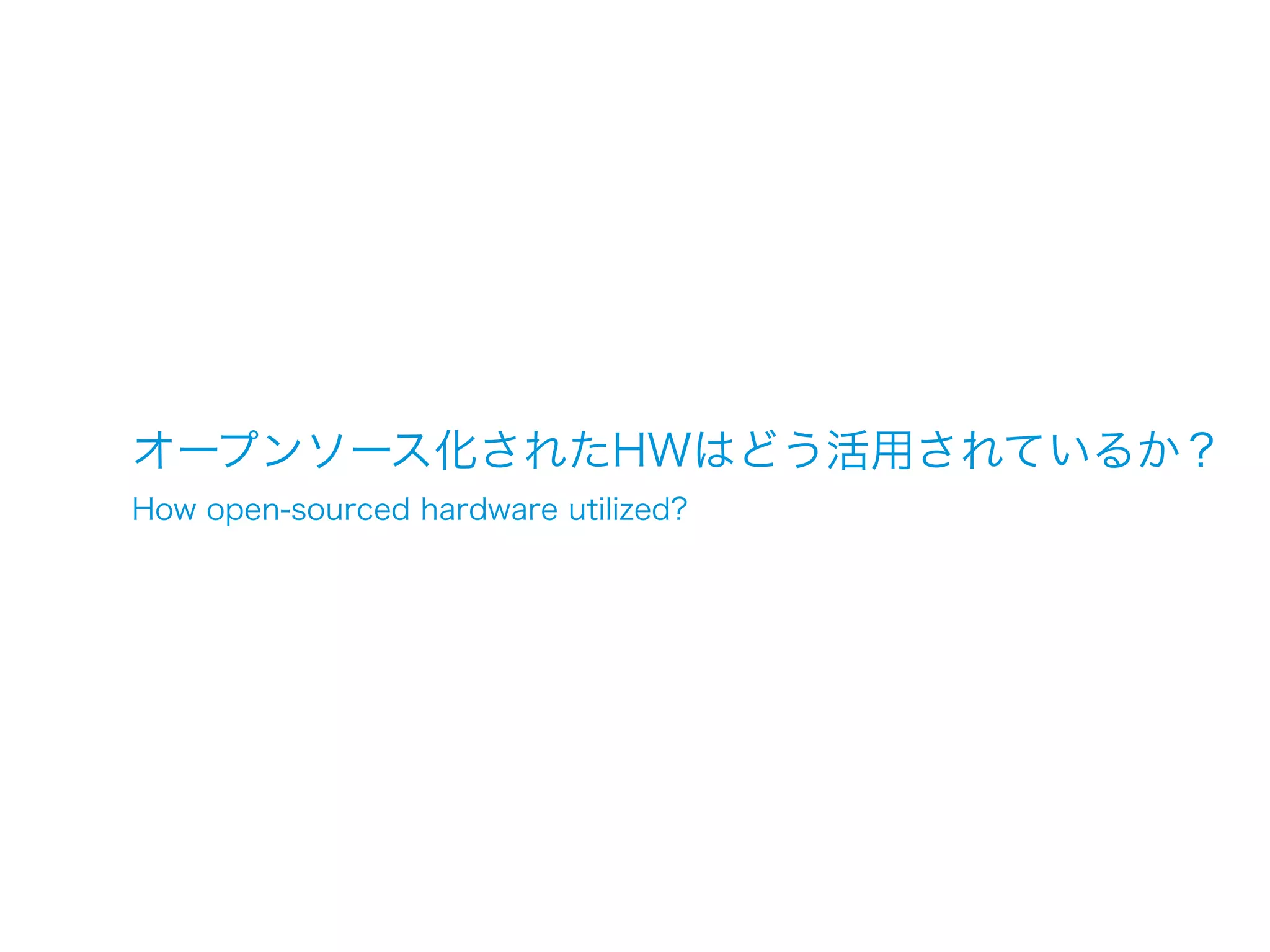 オープンソース化されたHWはどう活用されているか？
How open-sourced hardware utilized?
 