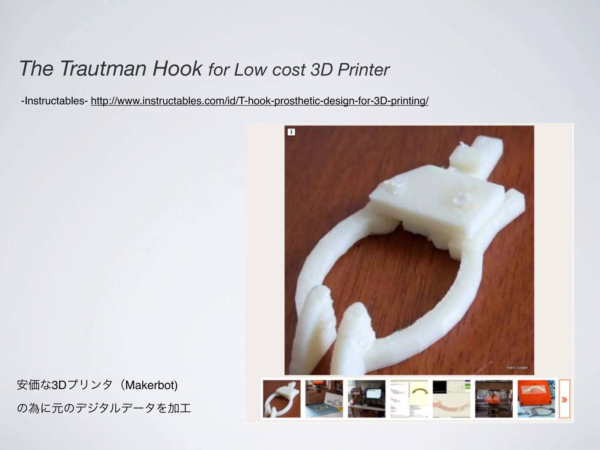The Trautman Hook for Low cost 3D Printer
-Instructables- http://www.instructables.com/id/T-hook-prosthetic-design-for-3D-printing/




安価な3Dプリンタ（Makerbot)

の為に元のデジタルデータを加工
 