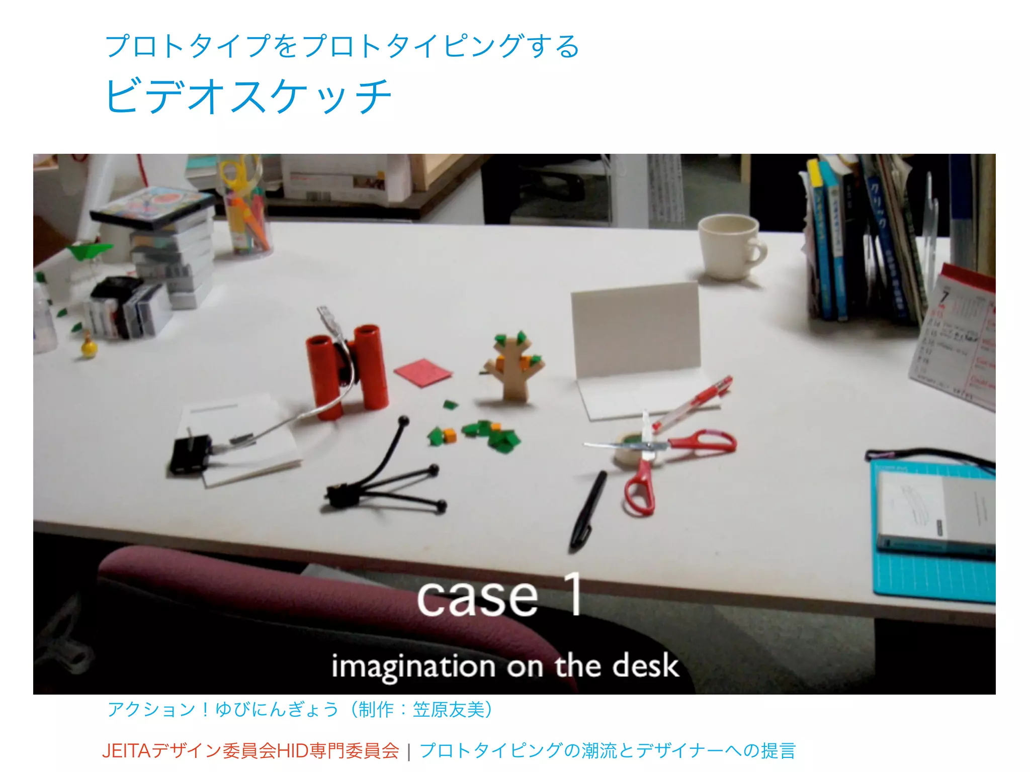 プロトタイプをプロトタイピングする
ビデオスケッチ




アクション！ゆびにんぎょう（制作：笠原友美）

JEITAデザイン委員会HID専門委員会 ¦ プロトタイピングの潮流とデザイナーへの提言
 