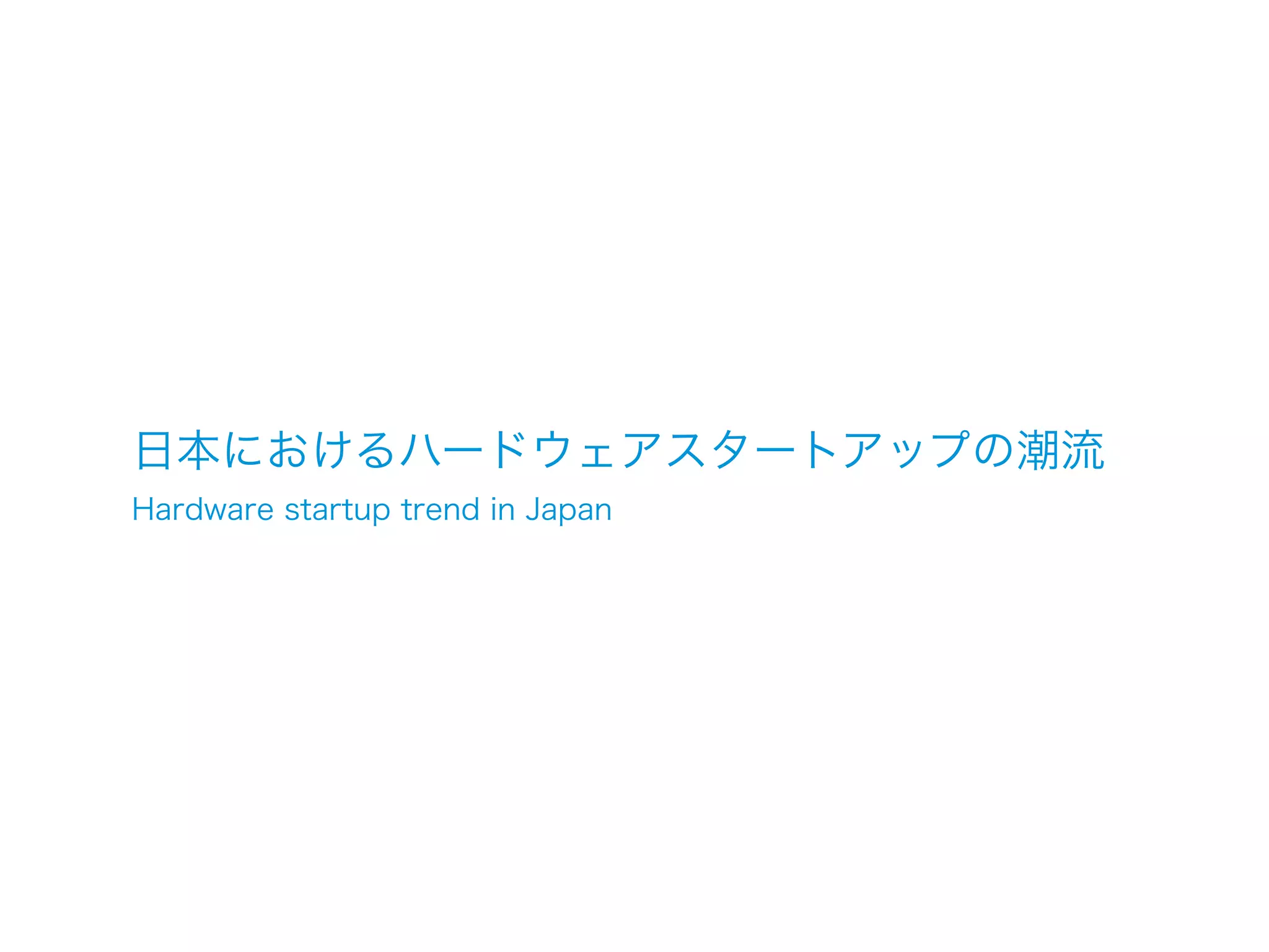 日本におけるハードウェアスタートアップの潮流
Hardware startup trend in Japan
 