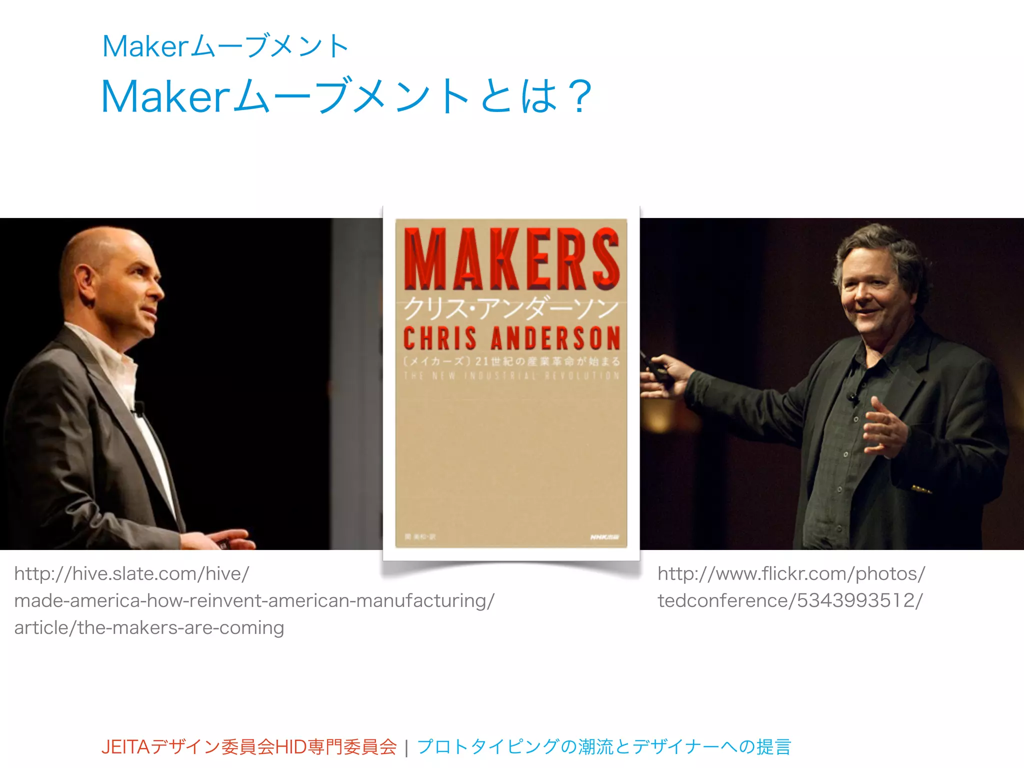 Makerムーブメント
        Makerムーブメントとは？




http://hive.slate.com/hive/                         http://www.ﬂickr.com/photos/
made-america-how-reinvent-american-manufacturing/   tedconference/5343993512/
article/the-makers-are-coming




        JEITAデザイン委員会HID専門委員会 ¦ プロトタイピングの潮流とデザイナーへの提言
 