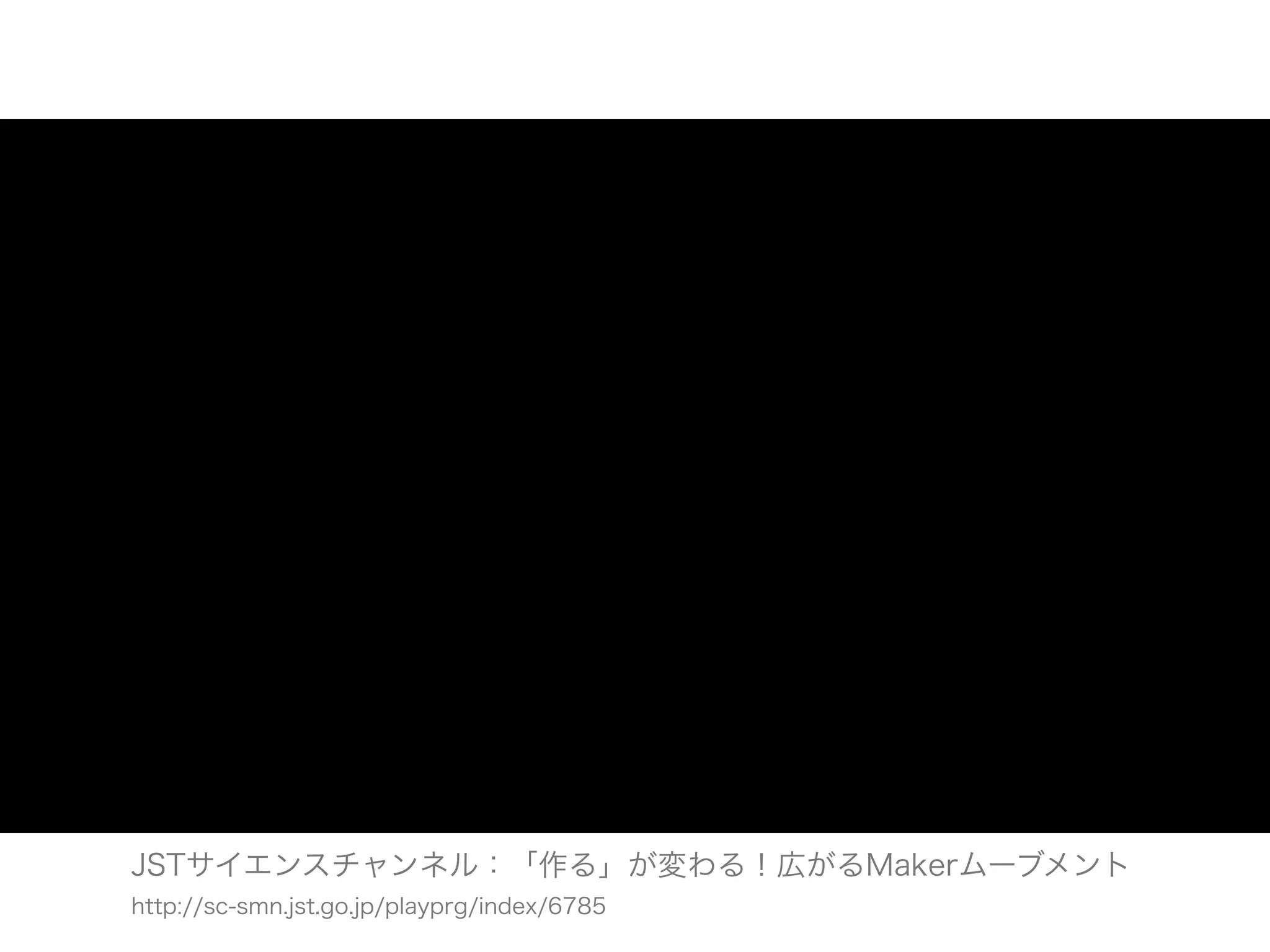 JSTサイエンスチャンネル：「作る」が変わる！広がるMakerムーブメント
http://sc-smn.jst.go.jp/playprg/index/6785
 