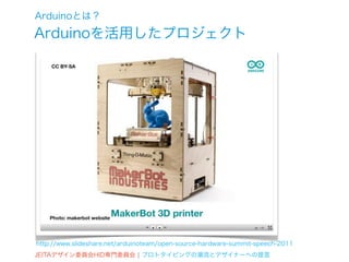 Arduinoとは？
Arduinoを活用したプロジェクト




http://www.slideshare.net/arduinoteam/open-source-hardware-summit-speech-2011
JEITAデザイン委員会HID専門委員会 ¦ プロトタイピングの潮流とデザイナーへの提言
 