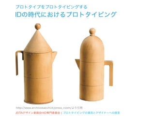 プロトタイプをプロトタイピングする
IDの時代におけるプロトタイピング




http://www.archiviosacchi.it/press_room/より引用
JEITAデザイン委員会HID専門委員会 ¦ プロトタイピングの潮流とデザイナーへの提言
 