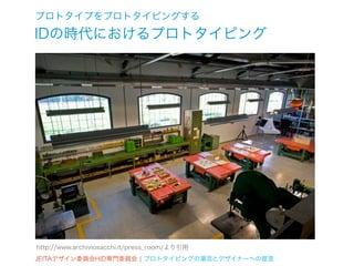 プロトタイプをプロトタイピングする
IDの時代におけるプロトタイピング




http://www.archiviosacchi.it/press_room/より引用
JEITAデザイン委員会HID専門委員会 ¦ プロトタイピングの潮流とデザイナーへの提言
 