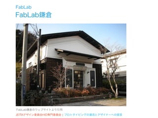 FabLab
FabLab鎌倉




FabLab鎌倉のウェブサイトより引用
JEITAデザイン委員会HID専門委員会 ¦ プロトタイピングの潮流とデザイナーへの提言
 