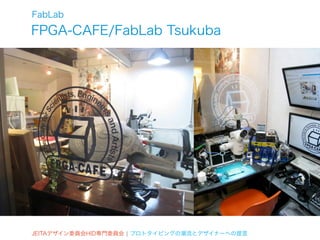FabLab
FPGA-CAFE/FabLab Tsukuba




JEITAデザイン委員会HID専門委員会 ¦ プロトタイピングの潮流とデザイナーへの提言
 
