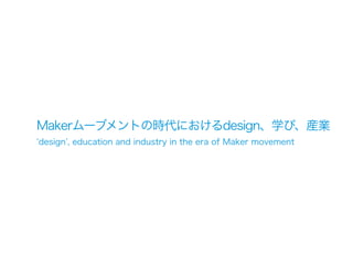 Makerムーブメントの時代におけるdesign、学び、産業
design , education and industry in the era of Maker movement
 