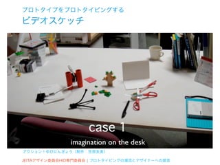 プロトタイプをプロトタイピングする
ビデオスケッチ




アクション！ゆびにんぎょう（制作：笠原友美）

JEITAデザイン委員会HID専門委員会 ¦ プロトタイピングの潮流とデザイナーへの提言
 