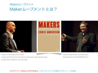 Makerムーブメント
        Makerムーブメントとは？




http://hive.slate.com/hive/                         http://www.ﬂickr.com/photos/
made-america-how-reinvent-american-manufacturing/   tedconference/5343993512/
article/the-makers-are-coming




        JEITAデザイン委員会HID専門委員会 ¦ プロトタイピングの潮流とデザイナーへの提言
 