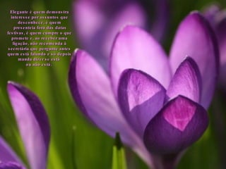 Elegante é quem demonstra interesse por assuntos que desconhece, é quem presenteia fora das datas festivas, é quem cumpre o que promete e, ao receber uma ligação, não recomenda à secretária que pergunte antes quem está falando e só depois manda dizer se está  ou não está.  