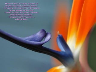 Oferecer flores é sempre elegante. É elegante não ficar espaçoso demais.  É elegante não mudar seu estilo apenas para se adaptar ao de outro.  É muito elegante não falar de dinheiro em bate-papos informais.  É elegante retribuir carinho e solidariedade.  