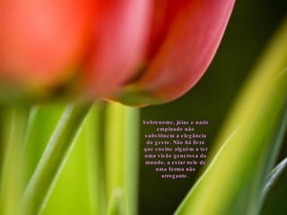 Sobrenome, jóias e nariz empinado não substituem a elegância do gesto. Não há livro que ensine alguém a ter uma visão generosa do mundo, a estar nele de uma forma não arrogante.  