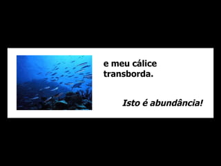 e meu cálice transborda. Isto é abundância! 