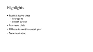 Highlights
• Twenty active clubs
• Four sports
• Sixteen cultural
• Four new clubs
• All keen to continue next year
• Communication
 