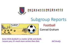 Subgroup Reports
Football
Conrad Graham
I've Been Waiting for This Night
Some think football is a matter of life and death.
I assure you, it’s much more serious than that. Bill Shankly
 