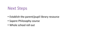 Next Steps
• Establish the parent/pupil library resource
• Sapere Philosophy course
• Whole school roll out
 