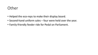 Other
• Helped the eco-reps to make their display board.
• Second-hand uniform sales – four were held over the year.
• Family-friendly feeder ride for Pedal on Parliament.
 