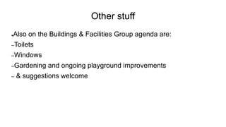 Other stuff
●Also on the Buildings & Facilities Group agenda are:
–Toilets
–Windows
–Gardening and ongoing playground improvements
– & suggestions welcome
 