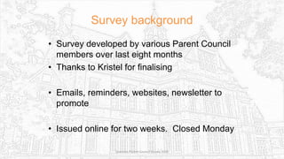 Survey background
• Survey developed by various Parent Council
members over last eight months
• Thanks to Kristel for finalising
• Emails, reminders, websites, newsletter to
promote
• Issued online for two weeks. Closed Monday
Sciennes Parent Council Survey 2016
 