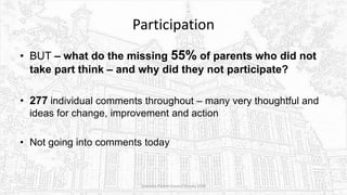 Participation
• BUT – what do the missing 55% of parents who did not
take part think – and why did they not participate?
• 277 individual comments throughout – many very thoughtful and
ideas for change, improvement and action
• Not going into comments today
Sciennes Parent Council Survey 2016
 