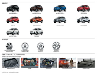 WHEELS
PERSONALIZE YOUR TRAX AT CHEVROLET.COM/ACCESSORIES
DEALER-INSTALLED ACCESSORIES
COLORS
BLACK GRANITE METALLIC 1
BLAZE RED 2 ORANGE ROCK METALLIC 2
BRILLIANT BLUE METALLICDEEP ESPRESSO METALLIC 2
WHITE PEARL TRICOAT 1, 2 SUMMIT WHITE
RUBY RED METALLIC
SILVER ICE METALLICSATIN STEEL METALLIC 2
All-Weather Cargo Tray Cargo Net Cargo Organizer Hitch-Mounted Bicycle Carrier Roof Rack Cross Rails
1 Extra-cost color.  2 Not available on LS models.
16 Steel with Painted Wheel Cover
(Standard on LS FWD)
18 Aluminum
(Standard on LTZ)
16 Aluminum
(Standard on LT)
16 Painted-Aluminum
(Standard on LS AWD)
 