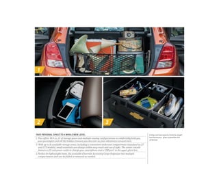 1
2 3
TAKE PERSONAL SPACE TO A WHOLE NEW LEVEL.
1. Trax offers 48.4 cu. ft. 1
of storage space and multiple seating configurations to comfortably hold you,
your passengers and all the hidden treasure you discover on your adventures around town.
2. With up to 16 available storage areas, including a convenient underseat compartment (standard on LT
and LTZ models), small essentials are always within easy reach and out of sight. The center console
features a 12-volt power outlet to charge your smartphone and a USB port 2
in the upper glove box.
3. Perfect for lightweight items, the available Chevrolet Accessory Cargo Organizer has multiple
compartments and can be folded or removed as needed.
1 Cargo and load capacity limited by weight
and distribution.  2 Not compatible with
all devices.
 