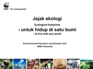 Jejak ekologi
            Ecological footprints

- untuk hidup di satu bumi
           - to live with one world


  Environmental Education and Outreach Unit
               WWF Indonesia
 
