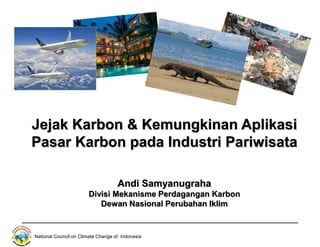 National Council on Climate Change of Indonesia
Jejak Karbon & Kemungkinan Aplikasi
Pasar Karbon pada Industri Pariwisata
Andi Samyanugraha
Divisi Mekanisme Perdagangan Karbon
Dewan Nasional Perubahan Iklim
 
