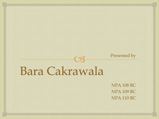        Presented by



Bara Cakrawala
                 NPA 108 BC
                 NPA 109 BC
                 NPA 110 BC
 
