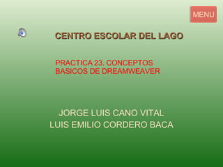 JORGE LUIS CANO VITAL LUIS EMILIO CORDERO BACA CENTRO ESCOLAR DEL LAGO MENU PRACTICA 23. CONCEPTOS  BASICOS DE DREAMWEAVER 