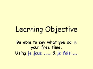 Learning Objective
Be able to say what you do in
your free time.
Using je joue .... & je fais ...
 