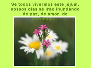 Se todos vivermos este jejum,
nossos dias se irão inundando
     de paz, de amor, de
         confiança...
 