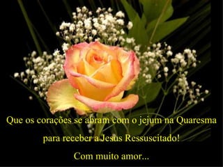 Que os corações se abram com o jejum na Quaresma
        para receber a Jesus Ressuscitado!
               Com muito amor...
 