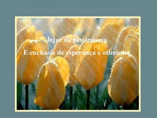 Jejue de pessimismo
E encha-se de esperança e otimismo
 