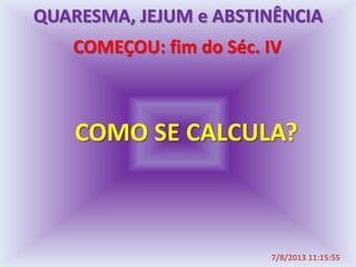 COMEÇOU: fim do Séc. IV
COMO SE CALCULA?
7/8/2013 11:15:55
QUARESMA, JEJUM e ABSTINÊNCIA
 