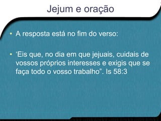 Jejum e oração

• A resposta está no fim do verso:

• „Eis que, no dia em que jejuais, cuidais de
  vossos próprios interesses e exigis que se
  faça todo o vosso trabalho”. Is 58:3
 
