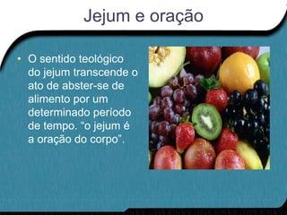 Jejum e oração

• O sentido teológico
  do jejum transcende o
  ato de abster-se de
  alimento por um
  determinado período
  de tempo. “o jejum é
  a oração do corpo”.
 