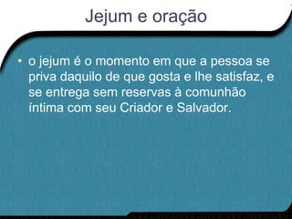 Jejum e oração

• o jejum é o momento em que a pessoa se
  priva daquilo de que gosta e lhe satisfaz, e
  se entrega sem reservas à comunhão
  íntima com seu Criador e Salvador.
 