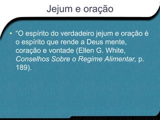 Jejum e oração

• “O espírito do verdadeiro jejum e oração é
  o espírito que rende a Deus mente,
  coração e vontade (Ellen G. White,
  Conselhos Sobre o Regime Alimentar, p.
  189).
 