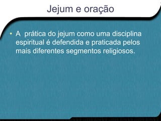 Jejum e oração

• A prática do jejum como uma disciplina
  espiritual é defendida e praticada pelos
  mais diferentes segmentos religiosos.
 