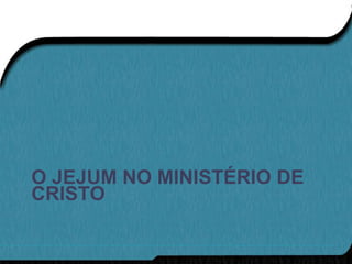 O JEJUM NO MINISTÉRIO DE
CRISTO
 
